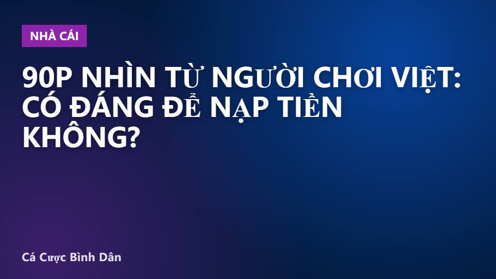 90P nhìn từ người chơi Việt: có đáng để nạp tiền không?