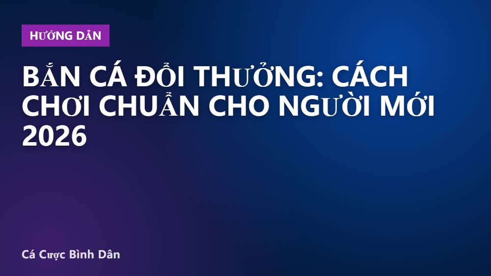 Bắn cá đổi thưởng: cách chơi chuẩn cho người mới 2026