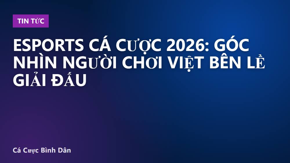 Esports cá cược 2026: góc nhìn người chơi Việt bên lề giải đấu