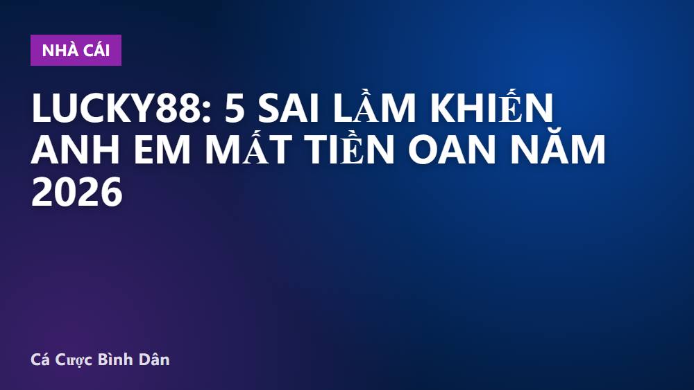 Lucky88: 5 sai lầm khiến anh em mất tiền oan năm 2026